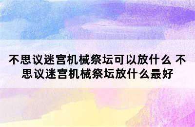 不思议迷宫机械祭坛可以放什么 不思议迷宫机械祭坛放什么最好